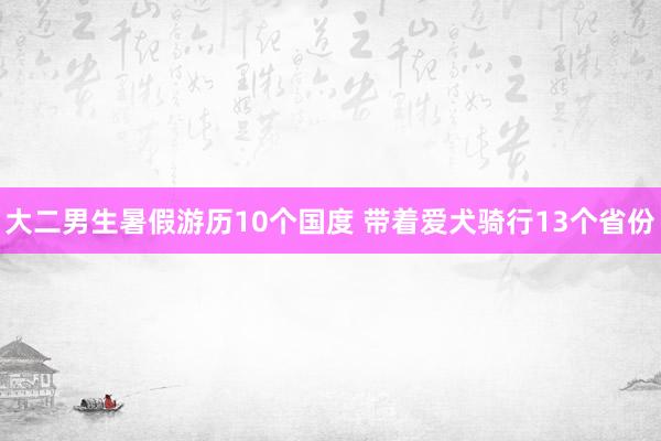 大二男生暑假游历10个国度 带着爱犬骑行13个省份