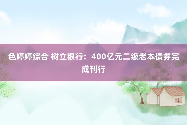 色婷婷综合 树立银行：400亿元二级老本债券完成刊行