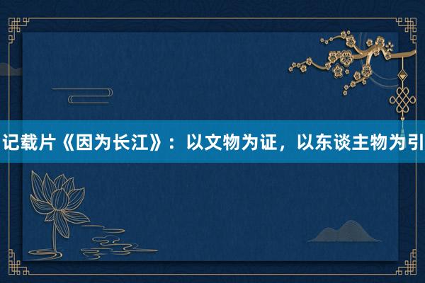 记载片《因为长江》：以文物为证，以东谈主物为引